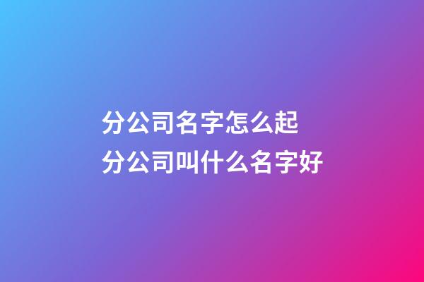 分公司名字怎么起 分公司叫什么名字好-第1張-公司起名-玄機派